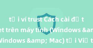 tải ví trust Cách cài đặt Trust Wallet trên máy tính (Windows & Mac) tại Việt Nam