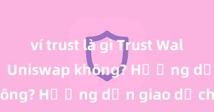 ví trust là gì Trust Wallet có hỗ trợ Uniswap không? Hướng dẫn giao dịch